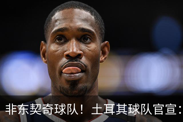 非东契奇球队！土耳其球队官宣：前中国男篮主帅乔尔杰维奇任主帅